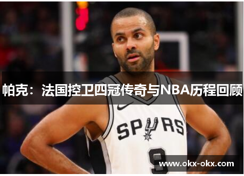 帕克：法国控卫四冠传奇与NBA历程回顾